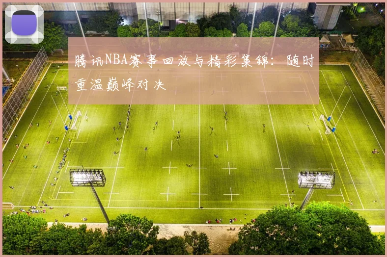 腾讯NBA赛事回放与精彩集锦：随时重温巅峰对决