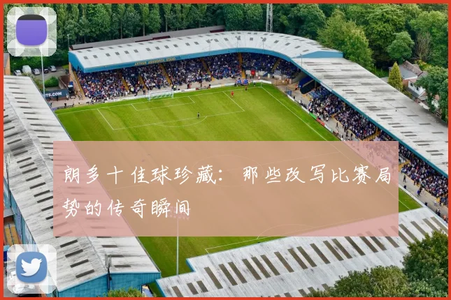 朗多十佳球珍藏:那些改写比赛局势的传奇瞬间