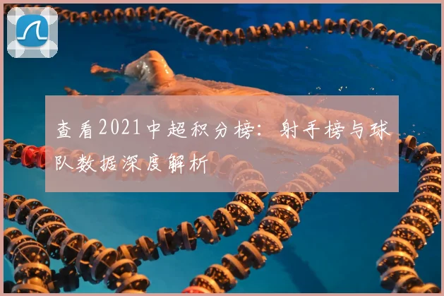 查看2021中超积分榜：射手榜与球队数据深度解析