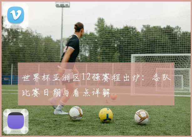 世界杯亚洲区12强赛程出炉：各队比赛日期与看点详解