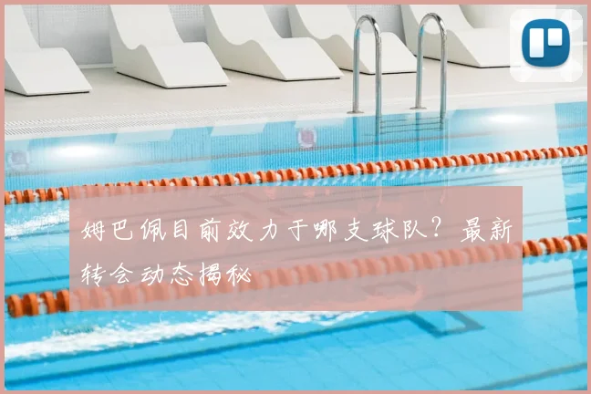 姆巴佩目前效力于哪支球队？最新转会动态揭秘