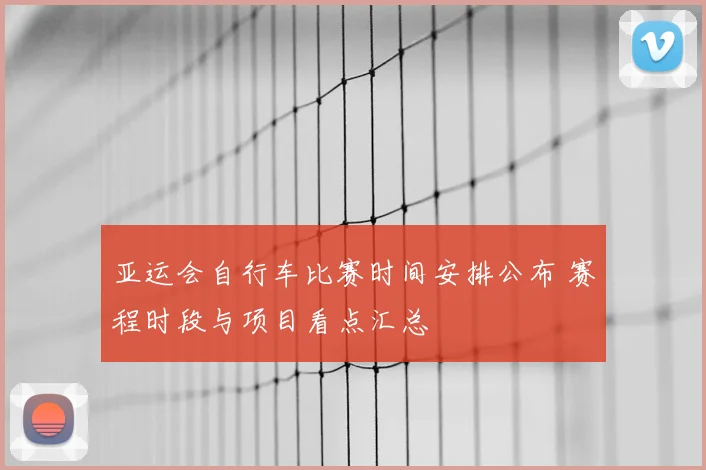 亚运会自行车比赛时间安排公布 赛程时段与项目看点汇总