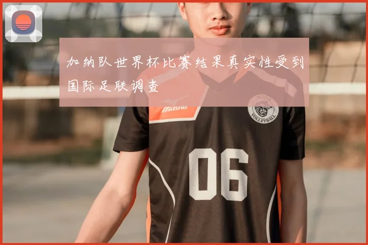 加纳队世界杯比赛结果真实性受到国际足联调查