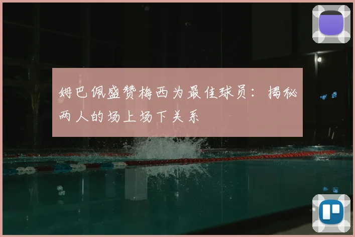 姆巴佩盛赞梅西为最佳球员：揭秘两人的场上场下关系