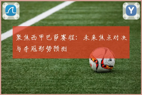 聚焦西甲巴萨赛程：未来焦点对决与夺冠形势预测