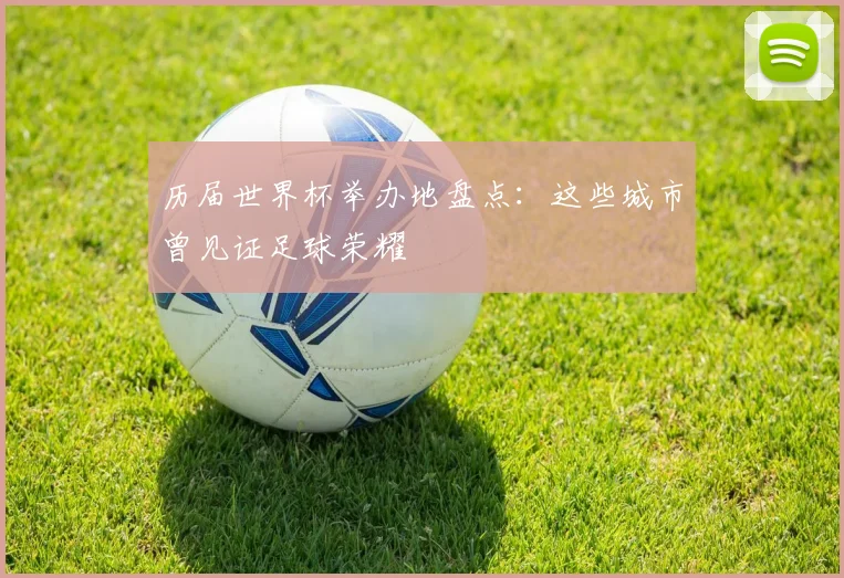 历届世界杯举办地盘点：这些城市曾见证足球荣耀