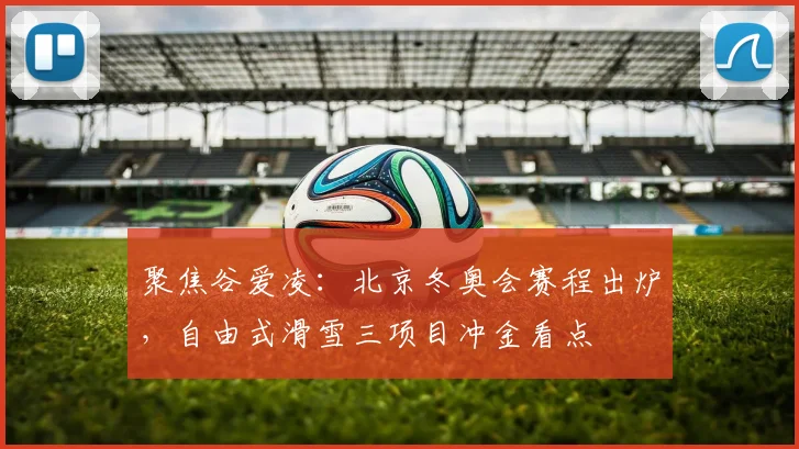 聚焦谷爱凌：北京冬奥会赛程出炉，自由式滑雪三项目冲金看点