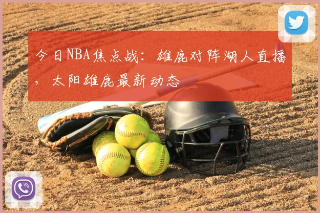 今日NBA焦点战：雄鹿对阵湖人直播，太阳雄鹿最新动态