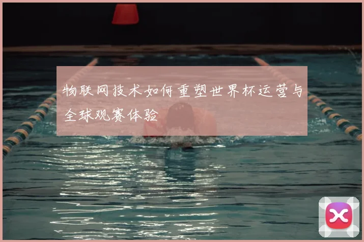 物联网技术如何重塑世界杯运营与全球观赛体验