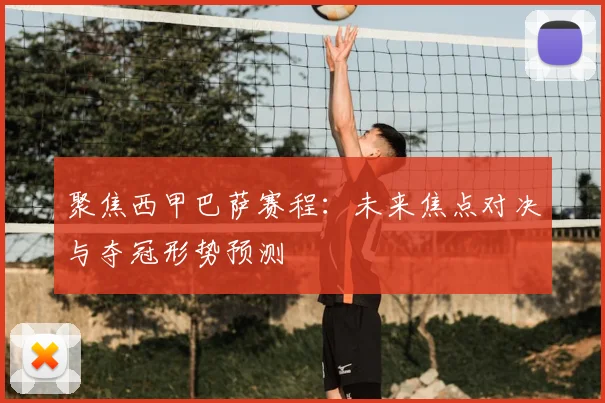 聚焦西甲巴萨赛程：未来焦点对决与夺冠形势预测