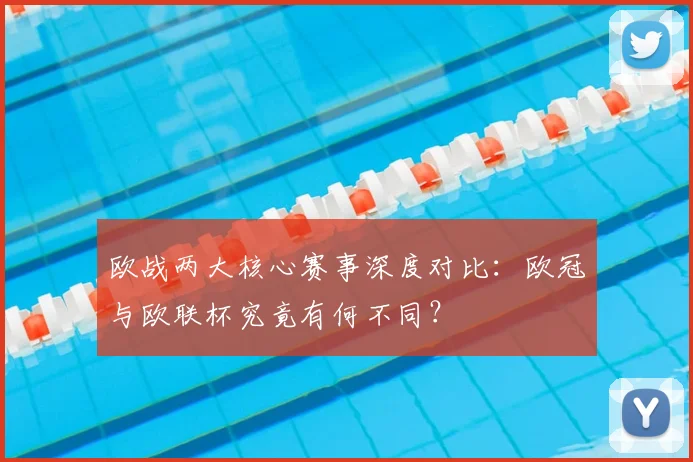 欧战两大核心赛事深度对比：欧冠与欧联杯究竟有何不同？